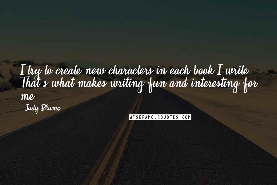 Judy Blume Quotes: I try to create new characters in each book I write. That's what makes writing fun and interesting for me.