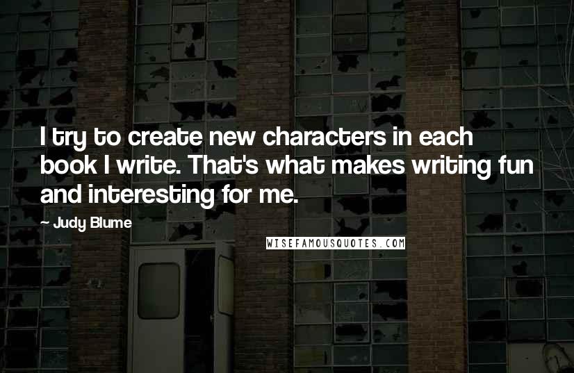 Judy Blume Quotes: I try to create new characters in each book I write. That's what makes writing fun and interesting for me.