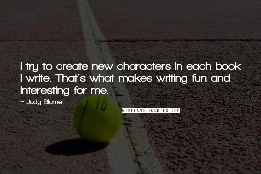 Judy Blume Quotes: I try to create new characters in each book I write. That's what makes writing fun and interesting for me.