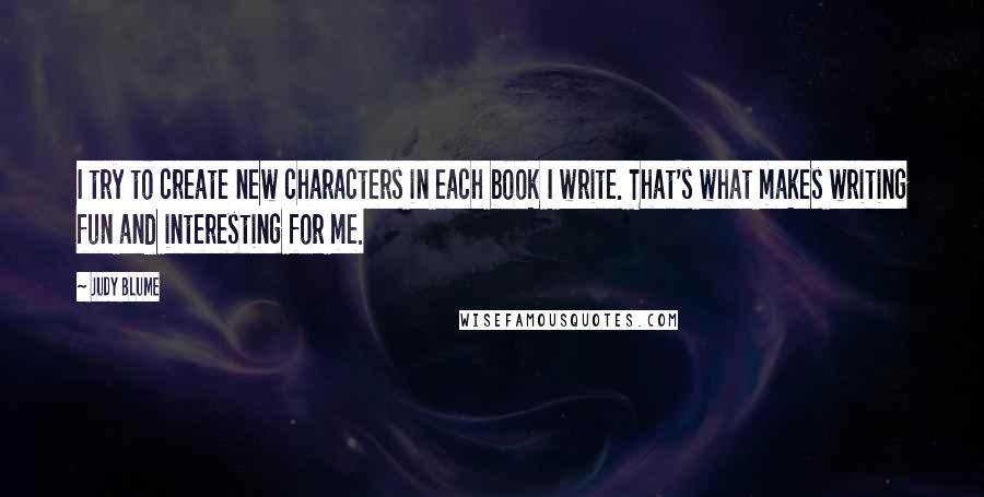 Judy Blume Quotes: I try to create new characters in each book I write. That's what makes writing fun and interesting for me.