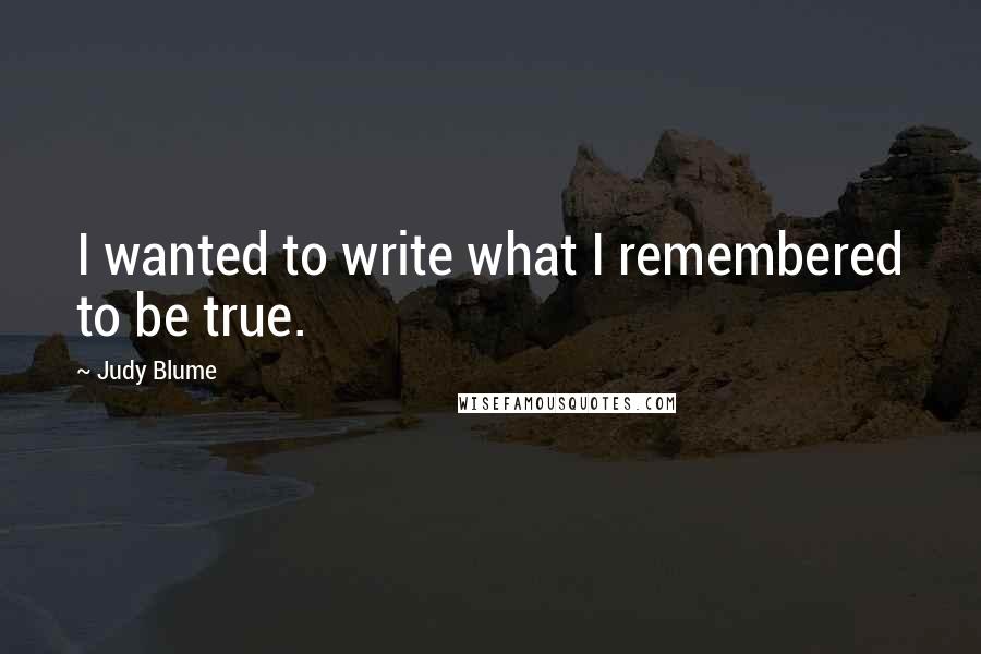 Judy Blume Quotes: I wanted to write what I remembered to be true.