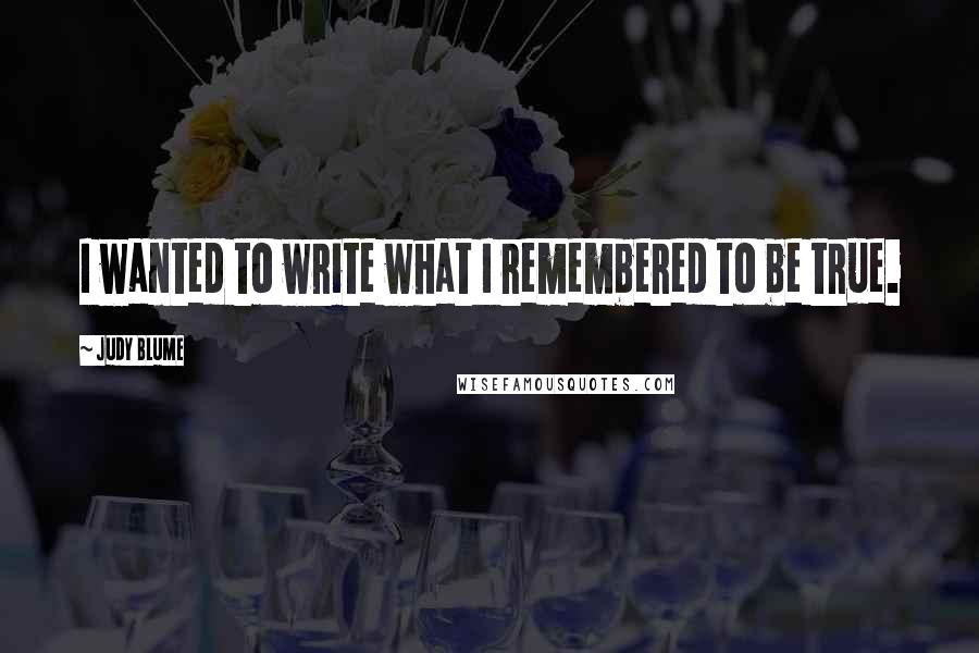 Judy Blume Quotes: I wanted to write what I remembered to be true.