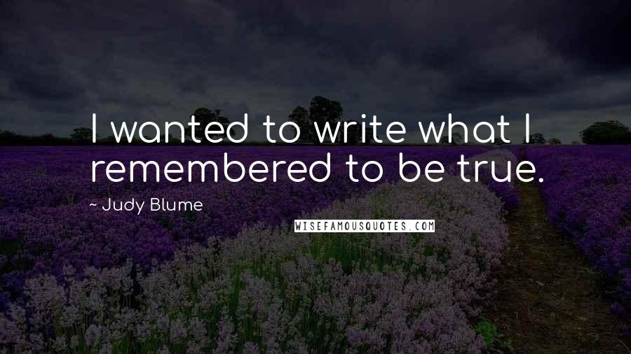 Judy Blume Quotes: I wanted to write what I remembered to be true.