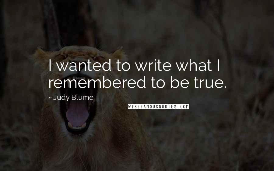 Judy Blume Quotes: I wanted to write what I remembered to be true.