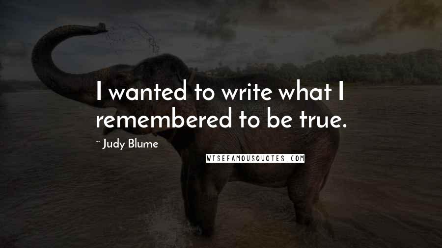 Judy Blume Quotes: I wanted to write what I remembered to be true.