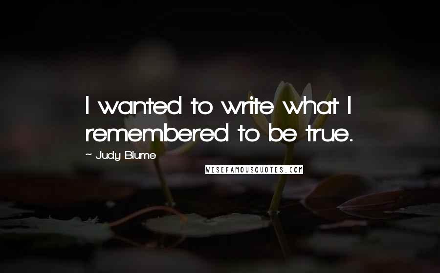 Judy Blume Quotes: I wanted to write what I remembered to be true.