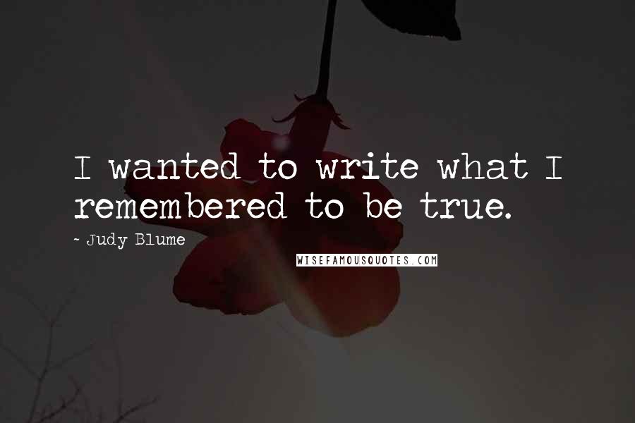 Judy Blume Quotes: I wanted to write what I remembered to be true.