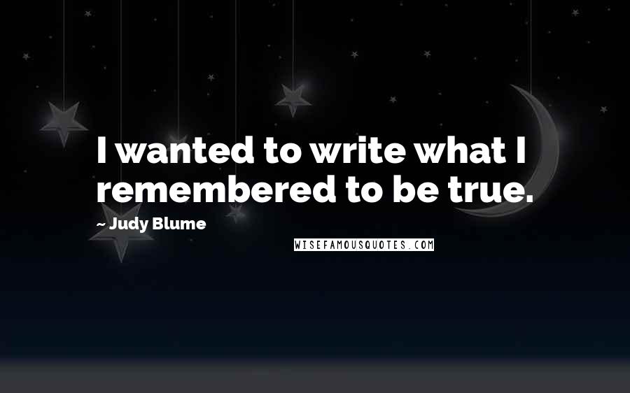 Judy Blume Quotes: I wanted to write what I remembered to be true.