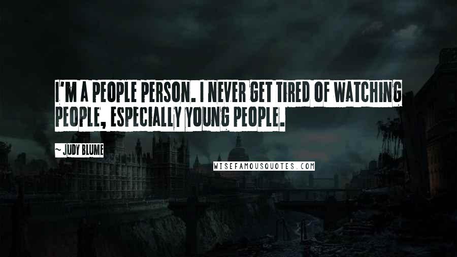 Judy Blume Quotes: I'm a people person. I never get tired of watching people, especially young people.