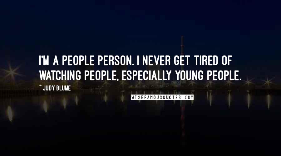 Judy Blume Quotes: I'm a people person. I never get tired of watching people, especially young people.