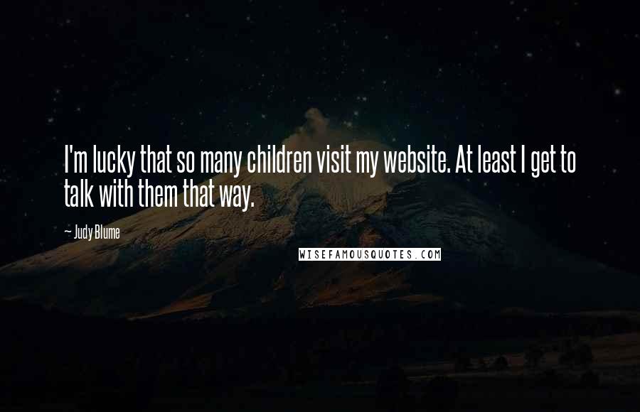 Judy Blume Quotes: I'm lucky that so many children visit my website. At least I get to talk with them that way.