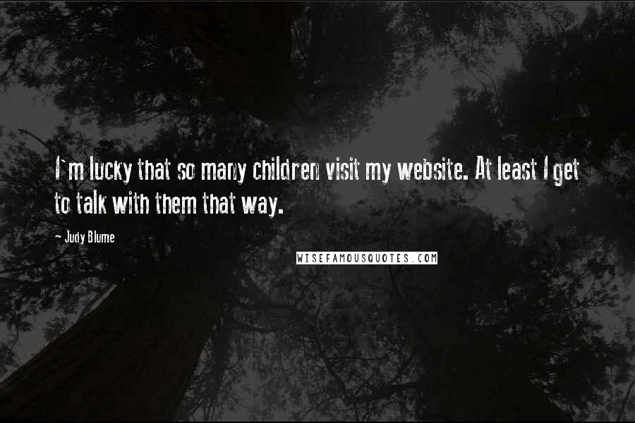 Judy Blume Quotes: I'm lucky that so many children visit my website. At least I get to talk with them that way.