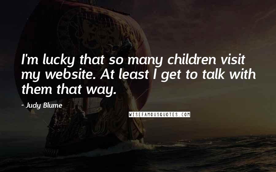 Judy Blume Quotes: I'm lucky that so many children visit my website. At least I get to talk with them that way.