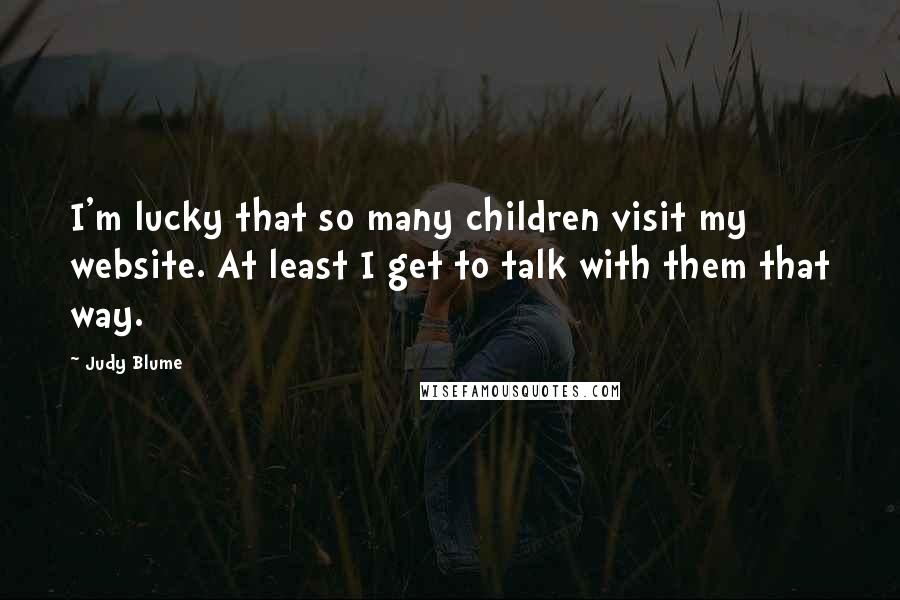 Judy Blume Quotes: I'm lucky that so many children visit my website. At least I get to talk with them that way.