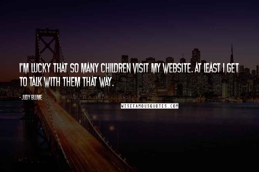 Judy Blume Quotes: I'm lucky that so many children visit my website. At least I get to talk with them that way.
