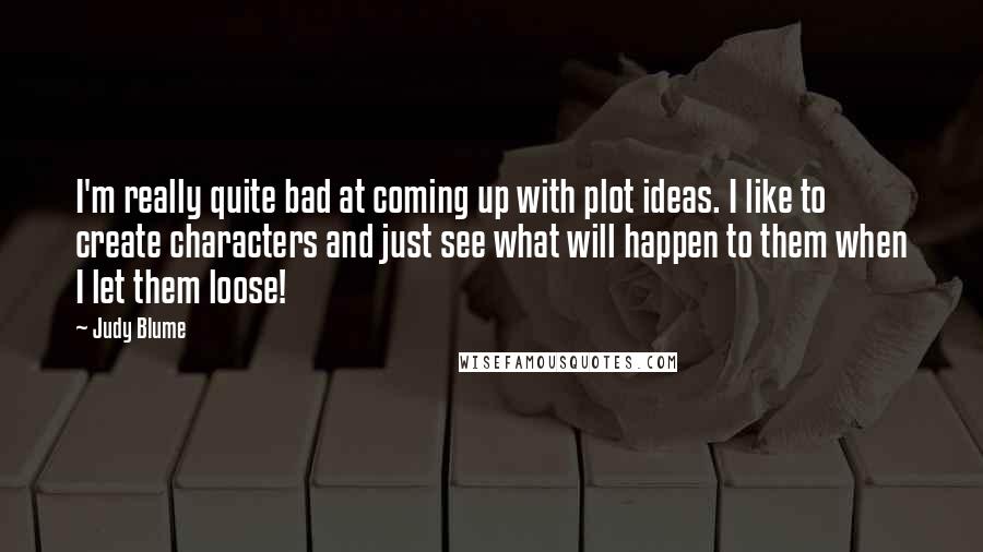 Judy Blume Quotes: I'm really quite bad at coming up with plot ideas. I like to create characters and just see what will happen to them when I let them loose!