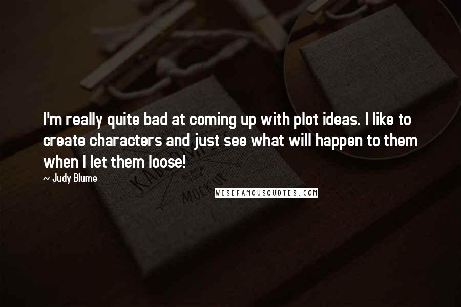 Judy Blume Quotes: I'm really quite bad at coming up with plot ideas. I like to create characters and just see what will happen to them when I let them loose!