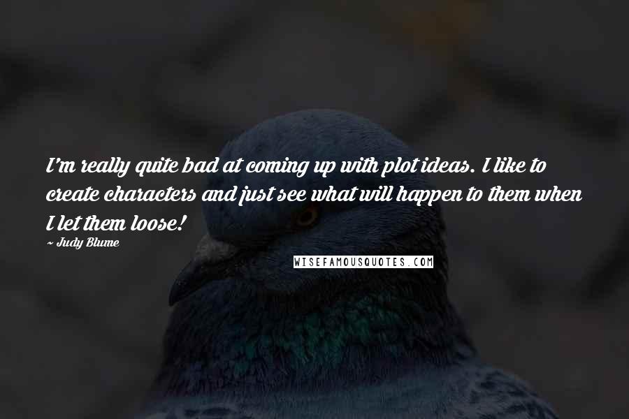 Judy Blume Quotes: I'm really quite bad at coming up with plot ideas. I like to create characters and just see what will happen to them when I let them loose!