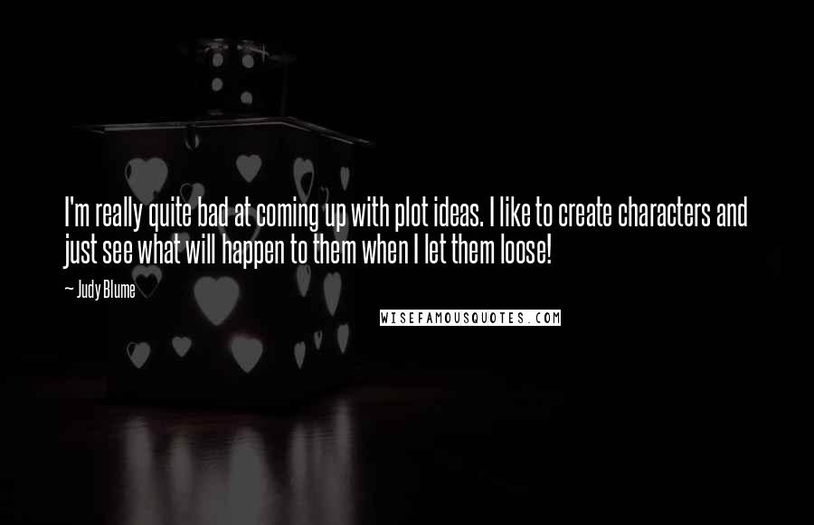 Judy Blume Quotes: I'm really quite bad at coming up with plot ideas. I like to create characters and just see what will happen to them when I let them loose!