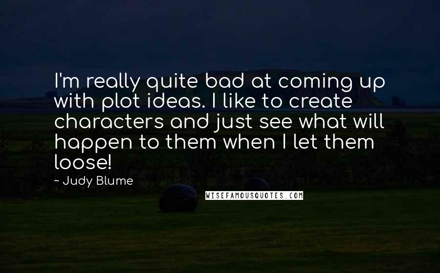 Judy Blume Quotes: I'm really quite bad at coming up with plot ideas. I like to create characters and just see what will happen to them when I let them loose!