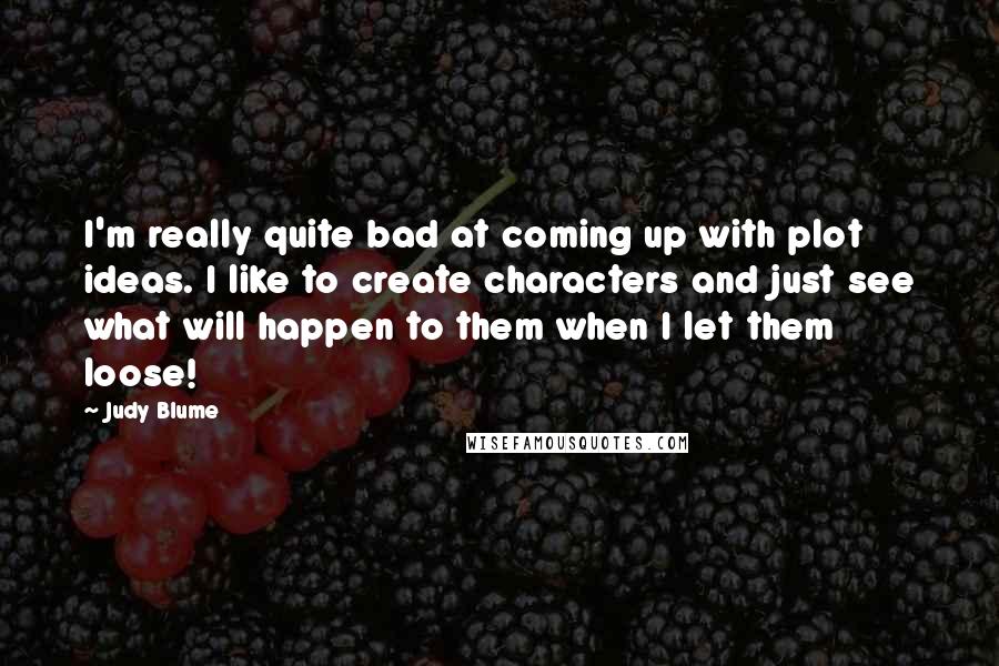 Judy Blume Quotes: I'm really quite bad at coming up with plot ideas. I like to create characters and just see what will happen to them when I let them loose!