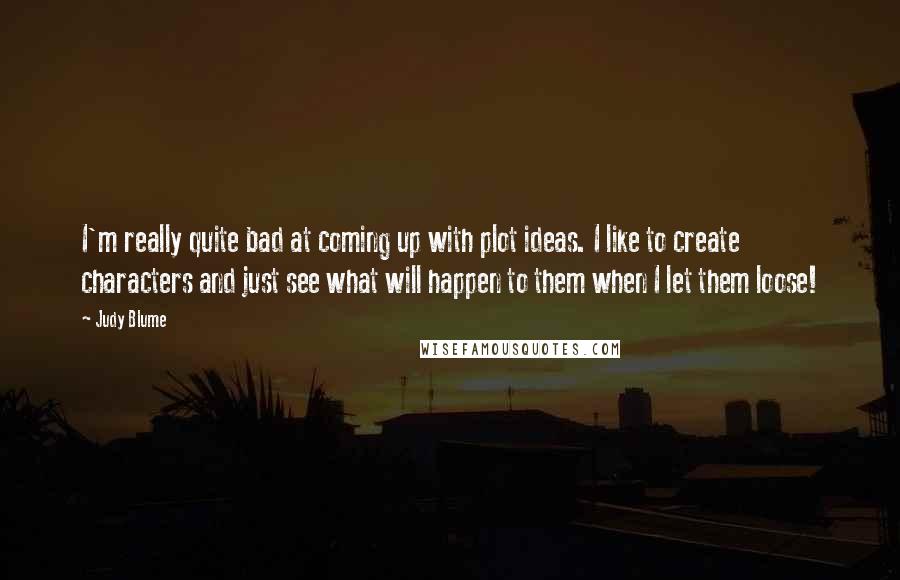 Judy Blume Quotes: I'm really quite bad at coming up with plot ideas. I like to create characters and just see what will happen to them when I let them loose!