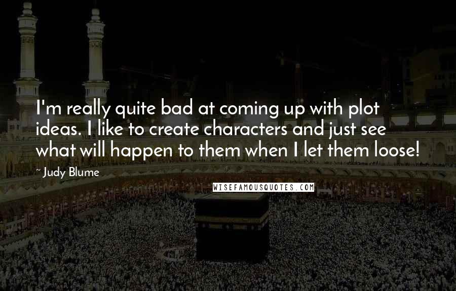Judy Blume Quotes: I'm really quite bad at coming up with plot ideas. I like to create characters and just see what will happen to them when I let them loose!