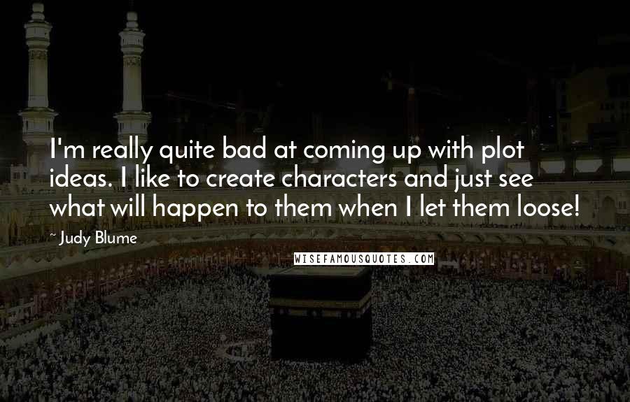 Judy Blume Quotes: I'm really quite bad at coming up with plot ideas. I like to create characters and just see what will happen to them when I let them loose!