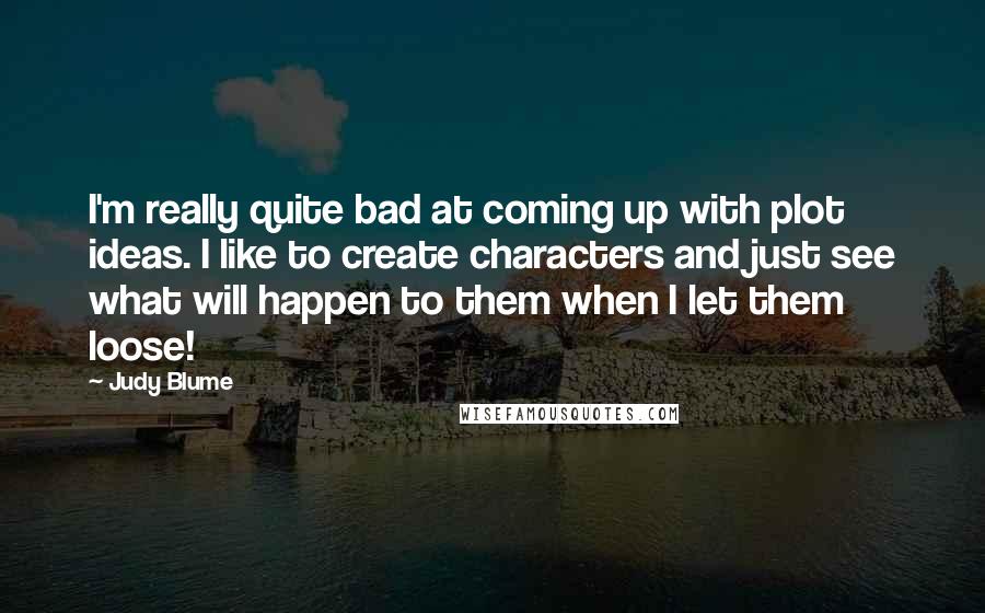 Judy Blume Quotes: I'm really quite bad at coming up with plot ideas. I like to create characters and just see what will happen to them when I let them loose!