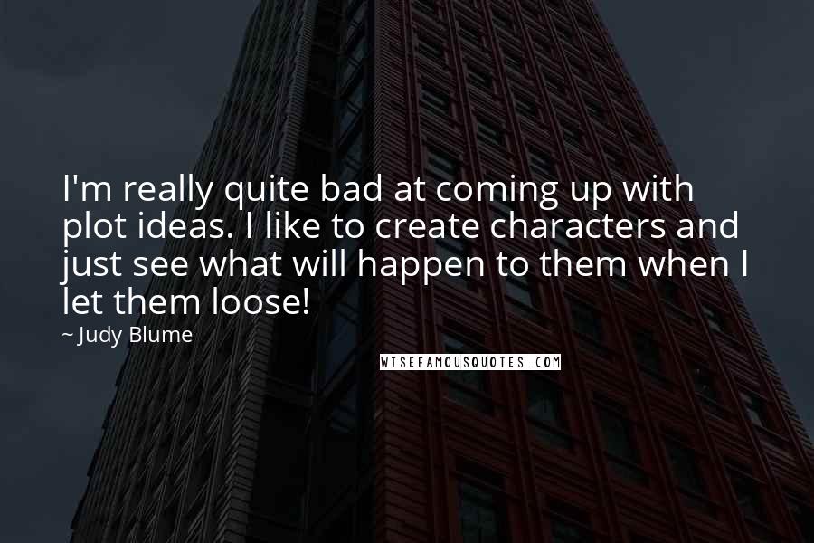 Judy Blume Quotes: I'm really quite bad at coming up with plot ideas. I like to create characters and just see what will happen to them when I let them loose!