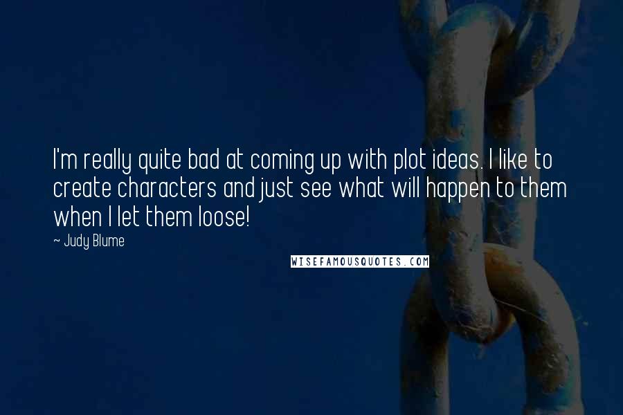 Judy Blume Quotes: I'm really quite bad at coming up with plot ideas. I like to create characters and just see what will happen to them when I let them loose!