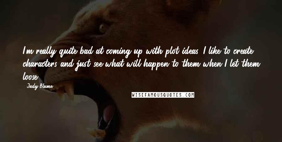 Judy Blume Quotes: I'm really quite bad at coming up with plot ideas. I like to create characters and just see what will happen to them when I let them loose!