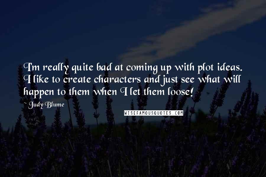 Judy Blume Quotes: I'm really quite bad at coming up with plot ideas. I like to create characters and just see what will happen to them when I let them loose!