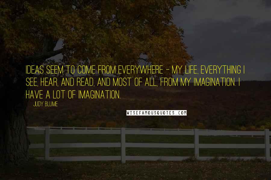 Judy Blume Quotes: Ideas seem to come from everywhere - my life, everything I see, hear, and read, and most of all, from my imagination. I have a lot of imagination.