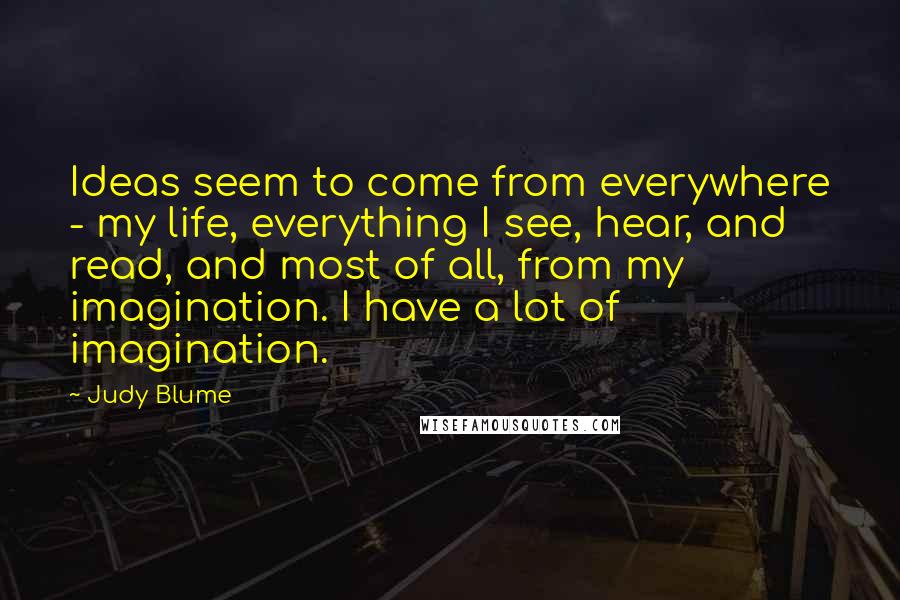 Judy Blume Quotes: Ideas seem to come from everywhere - my life, everything I see, hear, and read, and most of all, from my imagination. I have a lot of imagination.