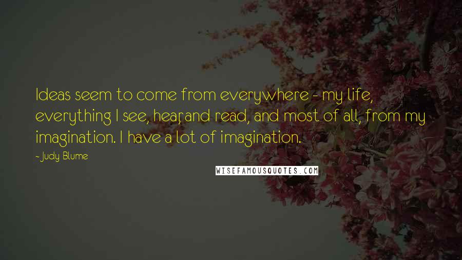 Judy Blume Quotes: Ideas seem to come from everywhere - my life, everything I see, hear, and read, and most of all, from my imagination. I have a lot of imagination.