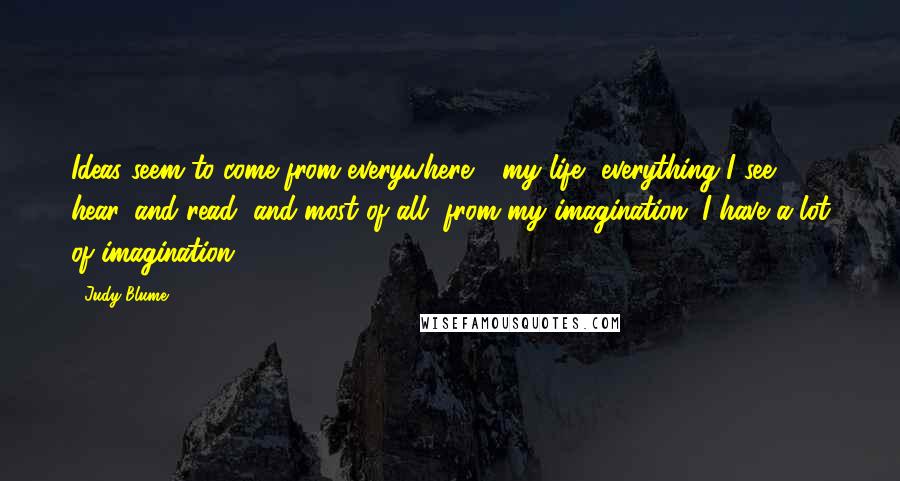 Judy Blume Quotes: Ideas seem to come from everywhere - my life, everything I see, hear, and read, and most of all, from my imagination. I have a lot of imagination.