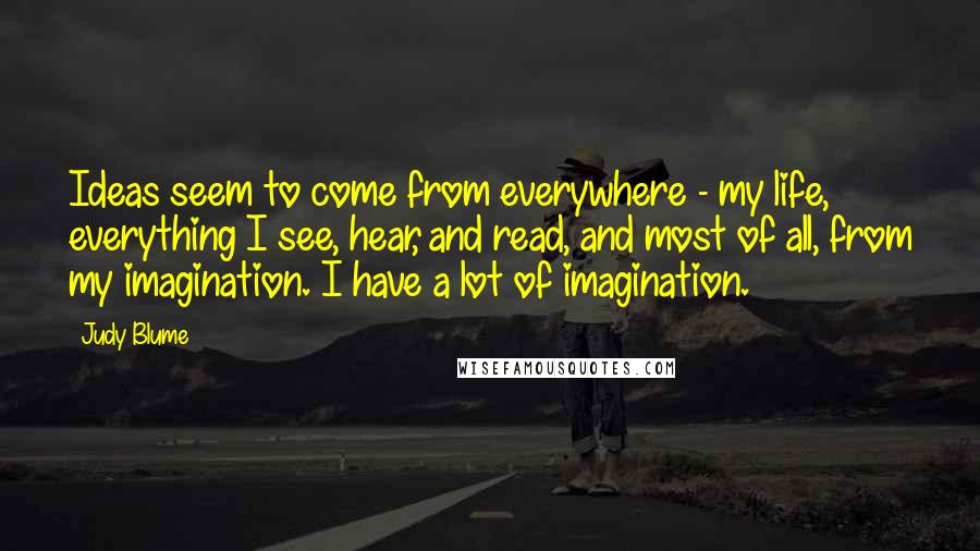 Judy Blume Quotes: Ideas seem to come from everywhere - my life, everything I see, hear, and read, and most of all, from my imagination. I have a lot of imagination.