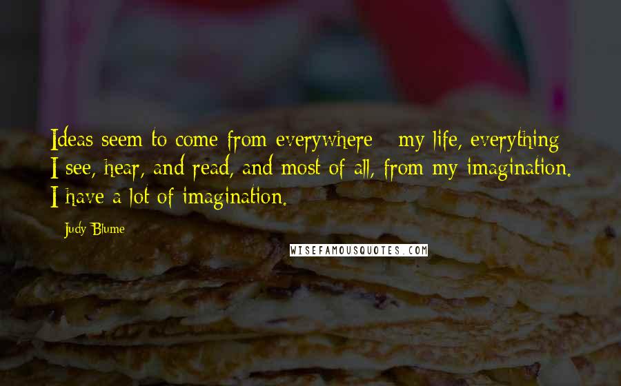 Judy Blume Quotes: Ideas seem to come from everywhere - my life, everything I see, hear, and read, and most of all, from my imagination. I have a lot of imagination.