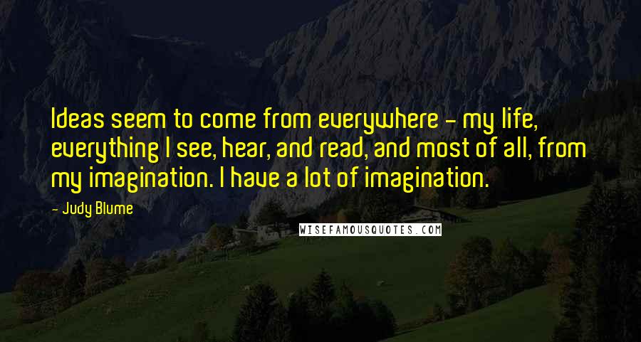 Judy Blume Quotes: Ideas seem to come from everywhere - my life, everything I see, hear, and read, and most of all, from my imagination. I have a lot of imagination.