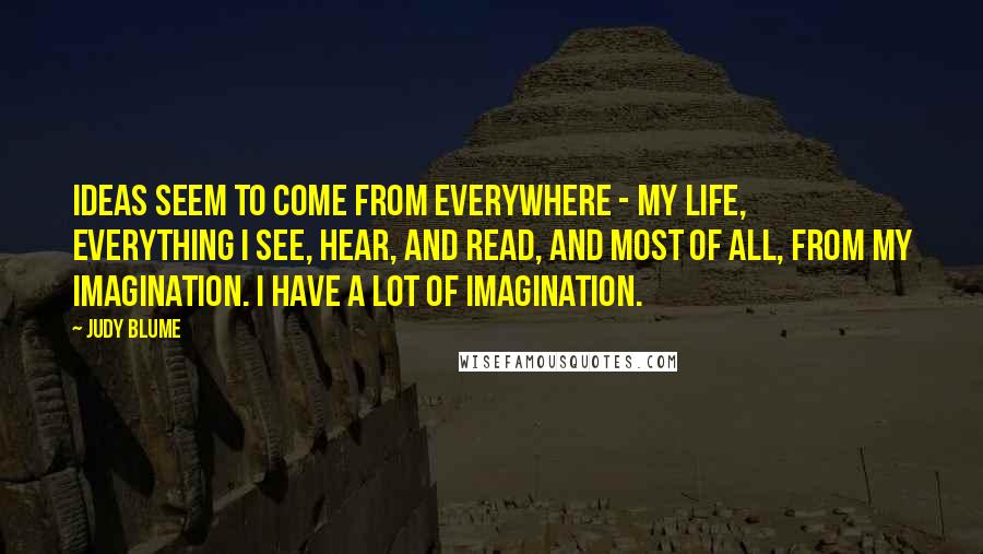 Judy Blume Quotes: Ideas seem to come from everywhere - my life, everything I see, hear, and read, and most of all, from my imagination. I have a lot of imagination.