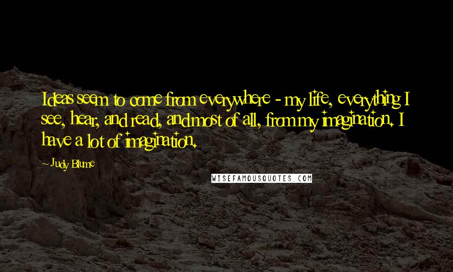 Judy Blume Quotes: Ideas seem to come from everywhere - my life, everything I see, hear, and read, and most of all, from my imagination. I have a lot of imagination.