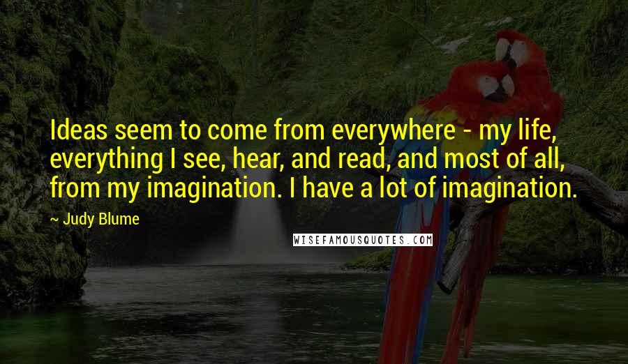 Judy Blume Quotes: Ideas seem to come from everywhere - my life, everything I see, hear, and read, and most of all, from my imagination. I have a lot of imagination.