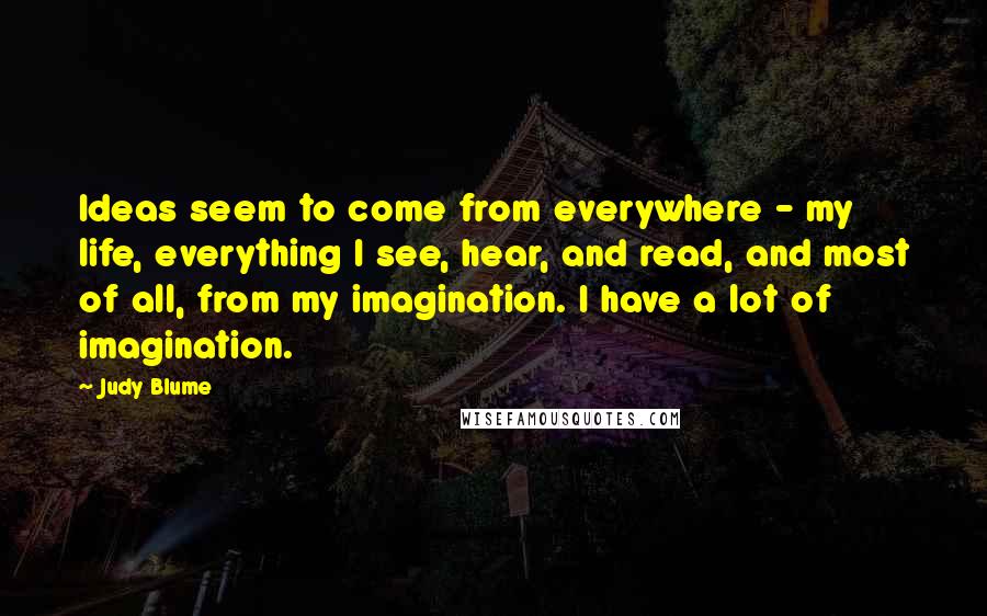Judy Blume Quotes: Ideas seem to come from everywhere - my life, everything I see, hear, and read, and most of all, from my imagination. I have a lot of imagination.