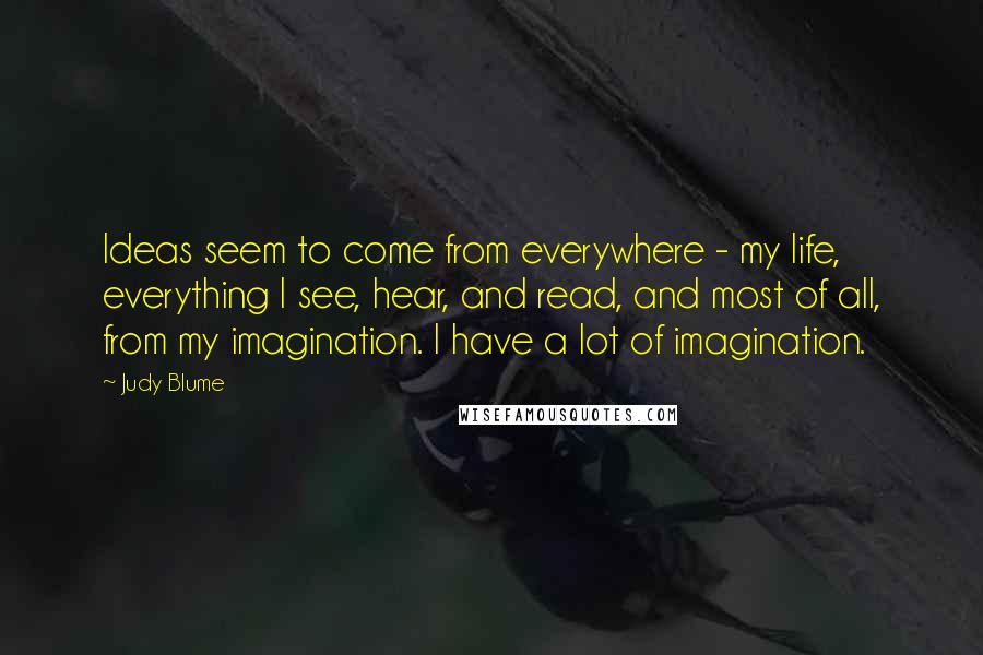 Judy Blume Quotes: Ideas seem to come from everywhere - my life, everything I see, hear, and read, and most of all, from my imagination. I have a lot of imagination.