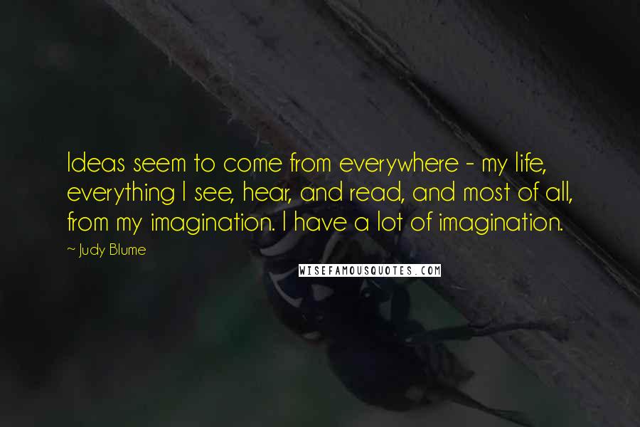 Judy Blume Quotes: Ideas seem to come from everywhere - my life, everything I see, hear, and read, and most of all, from my imagination. I have a lot of imagination.
