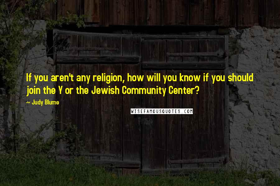 Judy Blume Quotes: If you aren't any religion, how will you know if you should join the Y or the Jewish Community Center?