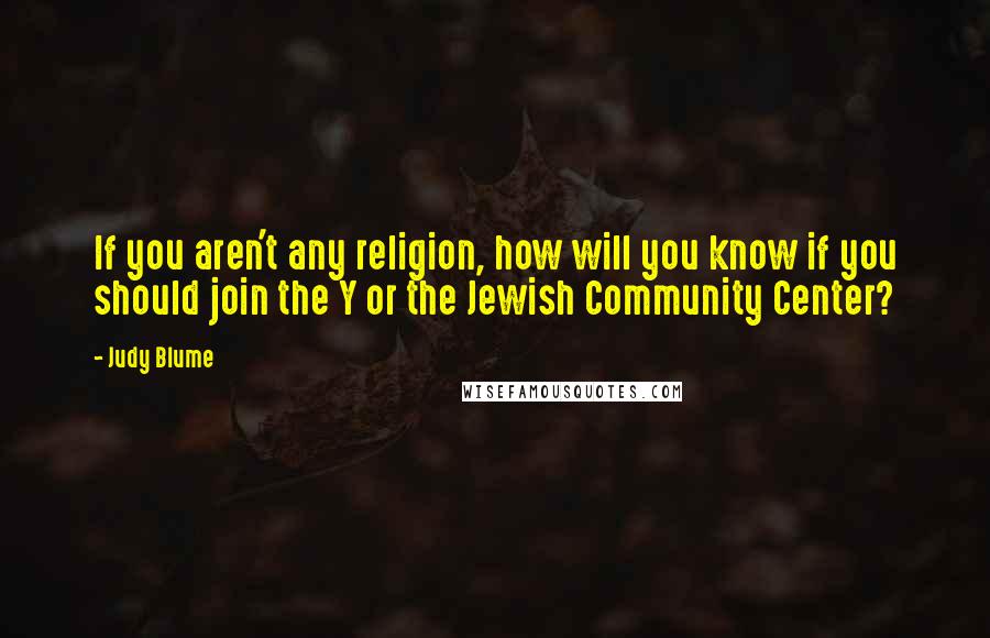 Judy Blume Quotes: If you aren't any religion, how will you know if you should join the Y or the Jewish Community Center?