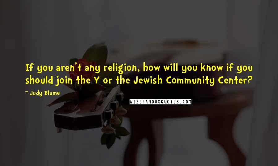 Judy Blume Quotes: If you aren't any religion, how will you know if you should join the Y or the Jewish Community Center?