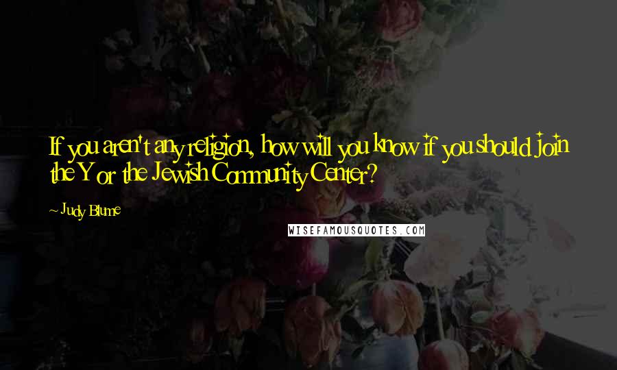 Judy Blume Quotes: If you aren't any religion, how will you know if you should join the Y or the Jewish Community Center?